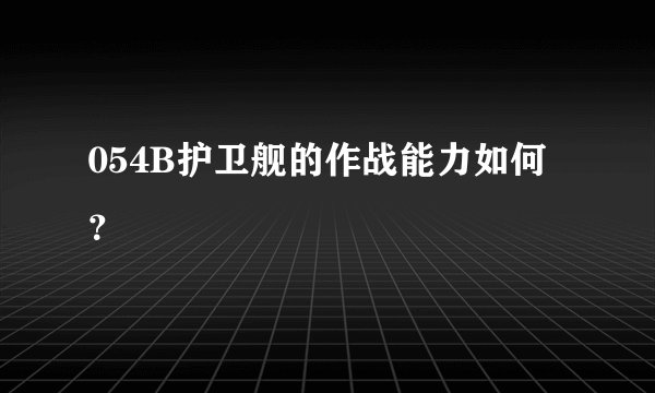 054B护卫舰的作战能力如何？