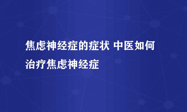 焦虑神经症的症状 中医如何治疗焦虑神经症