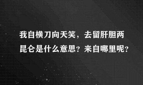 我自横刀向天笑，去留肝胆两昆仑是什么意思？来自哪里呢？