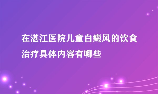 在湛江医院儿童白癜风的饮食治疗具体内容有哪些