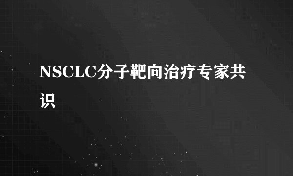 NSCLC分子靶向治疗专家共识