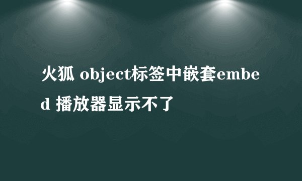 火狐 object标签中嵌套embed 播放器显示不了