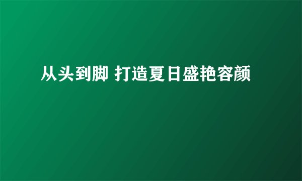 从头到脚 打造夏日盛艳容颜