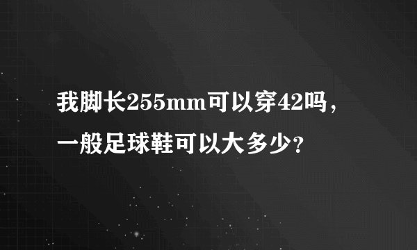 我脚长255mm可以穿42吗，一般足球鞋可以大多少？