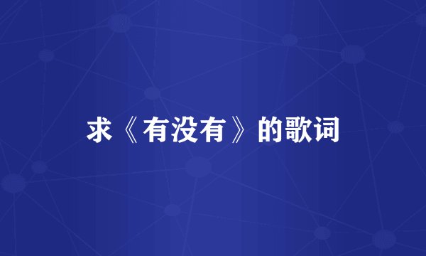 求《有没有》的歌词