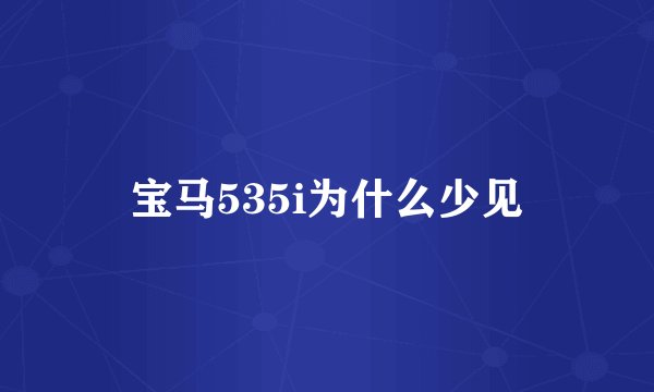 宝马535i为什么少见