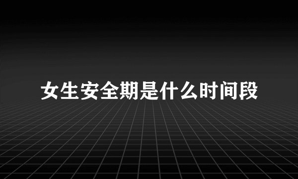 女生安全期是什么时间段