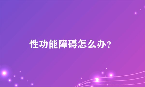 性功能障碍怎么办？