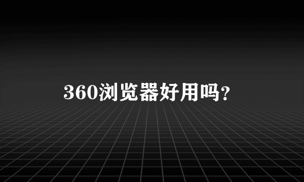 360浏览器好用吗？