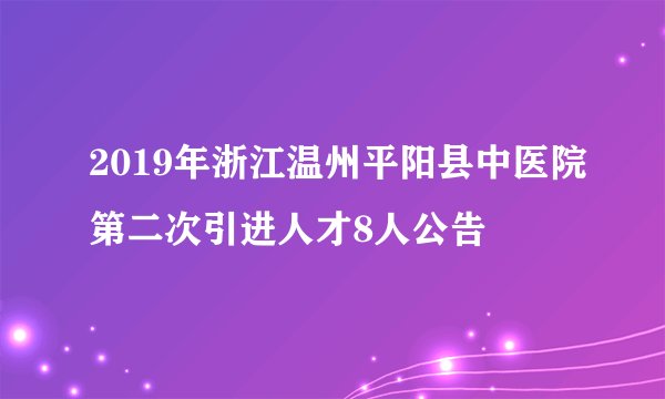 2019年浙江温州平阳县中医院第二次引进人才8人公告