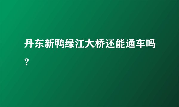 丹东新鸭绿江大桥还能通车吗？