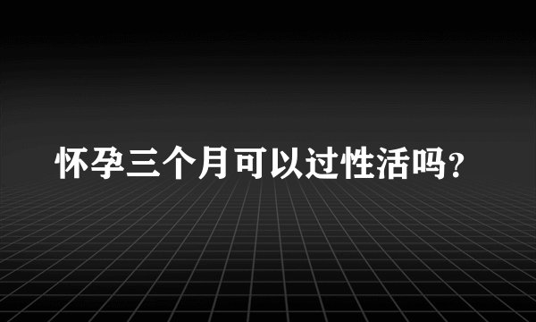 怀孕三个月可以过性活吗？