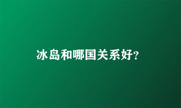 冰岛和哪国关系好？