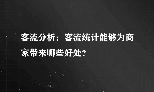客流分析：客流统计能够为商家带来哪些好处？
