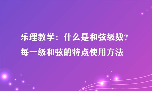 乐理教学：什么是和弦级数？每一级和弦的特点使用方法