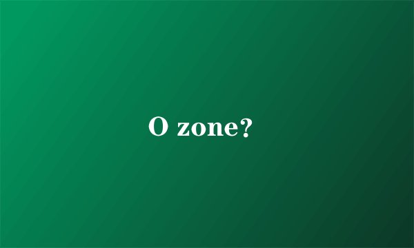 O zone？