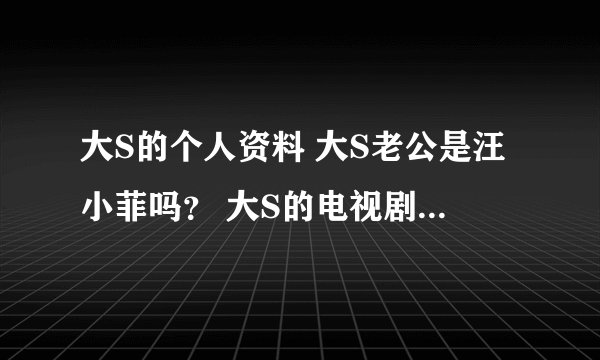 大S的个人资料 大S老公是汪小菲吗？ 大S的电视剧 大s的电影？ 大S的微博 大s的博客 大s的图片