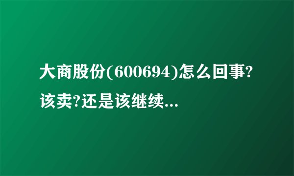 大商股份(600694)怎么回事?该卖?还是该继续持有?高手解答!!!!!!