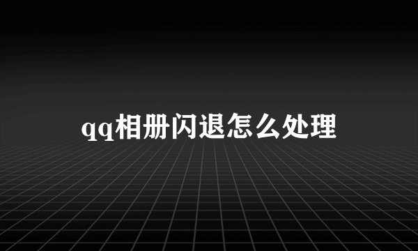 qq相册闪退怎么处理