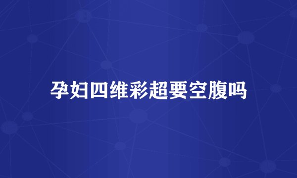 孕妇四维彩超要空腹吗