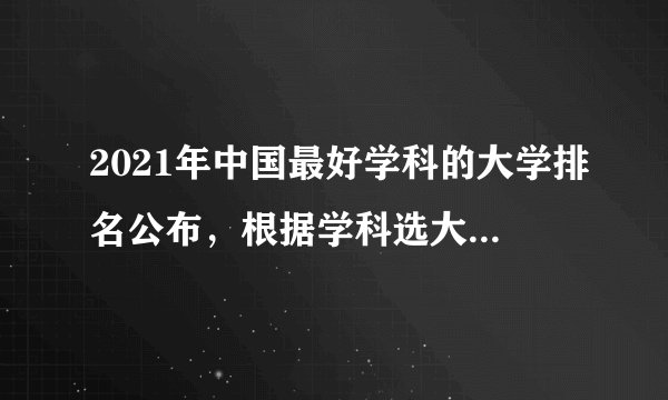 2021年中国最好学科的大学排名公布，根据学科选大学，高中家长必备！