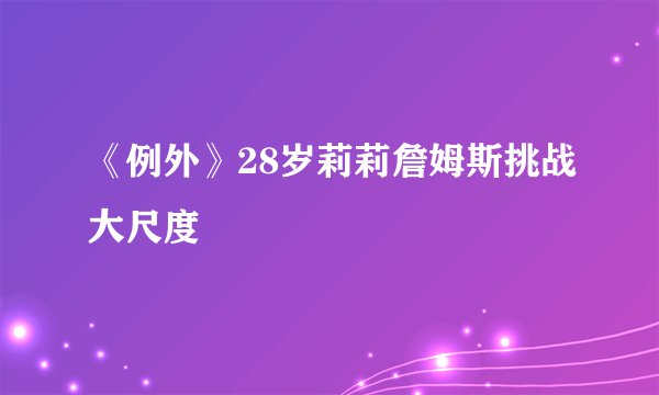 《例外》28岁莉莉詹姆斯挑战大尺度
