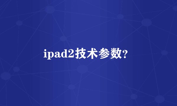 ipad2技术参数？
