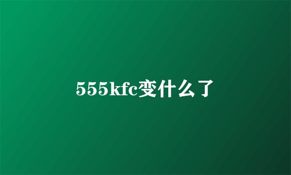 555kfc变什么了