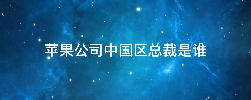 苹果公司中国区总裁是谁