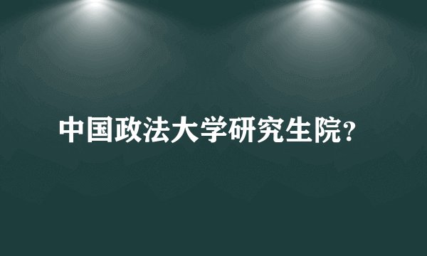 中国政法大学研究生院？