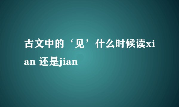 古文中的‘见’什么时候读xian 还是jian