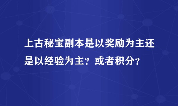 上古秘宝副本是以奖励为主还是以经验为主？或者积分？