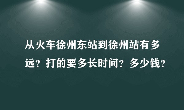 从火车徐州东站到徐州站有多远？打的要多长时间？多少钱？