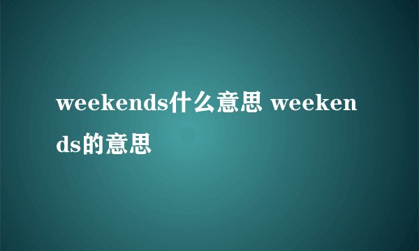 weekends什么意思 weekends的意思