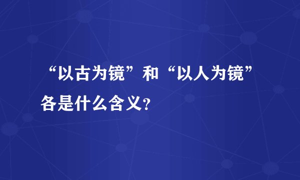 “以古为镜”和“以人为镜”各是什么含义？