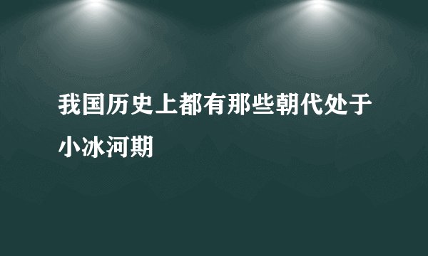 我国历史上都有那些朝代处于小冰河期