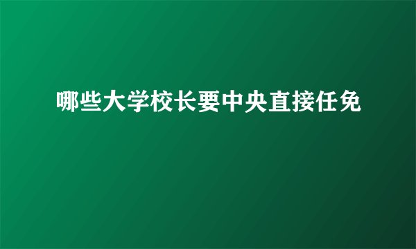 哪些大学校长要中央直接任免