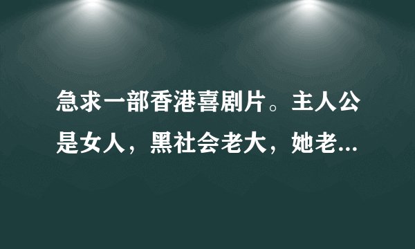 急求一部香港喜剧片。主人公是女人，黑社会老大，她老公是个娘娘腔。不是舒淇演的。