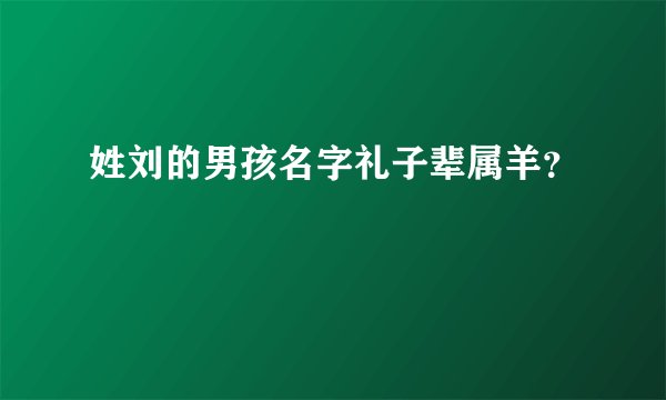 姓刘的男孩名字礼子辈属羊？
