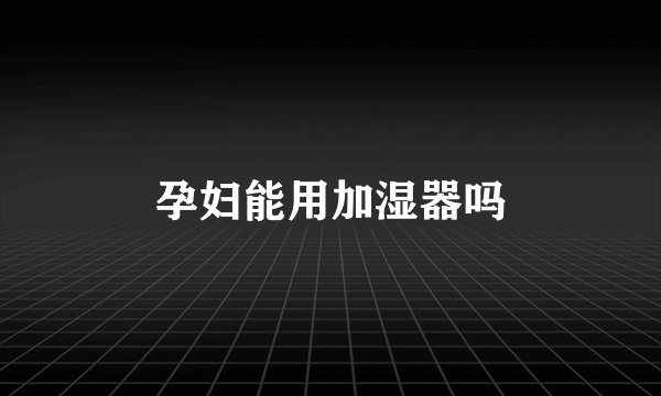 孕妇能用加湿器吗