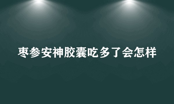 枣参安神胶囊吃多了会怎样
