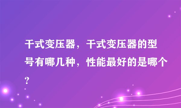 干式变压器，干式变压器的型号有哪几种，性能最好的是哪个？