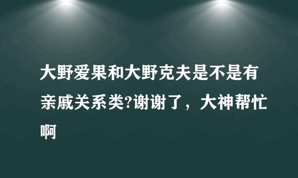 大野爱果和大野克夫是不是有亲戚关系类?谢谢了，大神帮忙啊