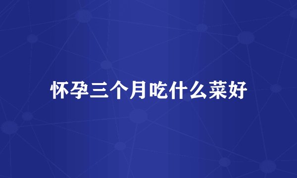 怀孕三个月吃什么菜好