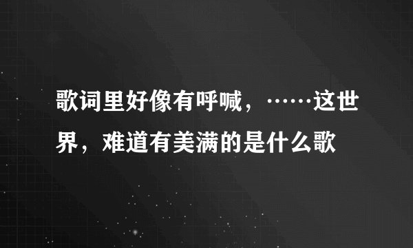 歌词里好像有呼喊，……这世界，难道有美满的是什么歌