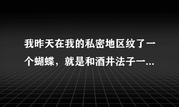 我昨天在我的私密地区纹了一个蝴蝶，就是和酒井法子一...