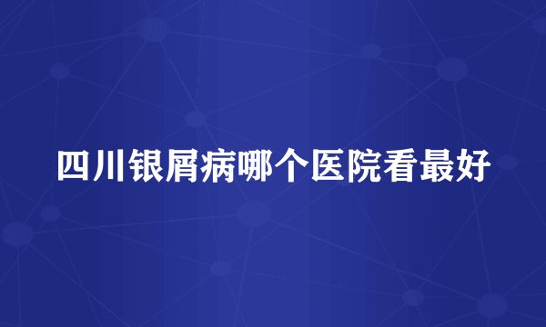 四川银屑病哪个医院看最好