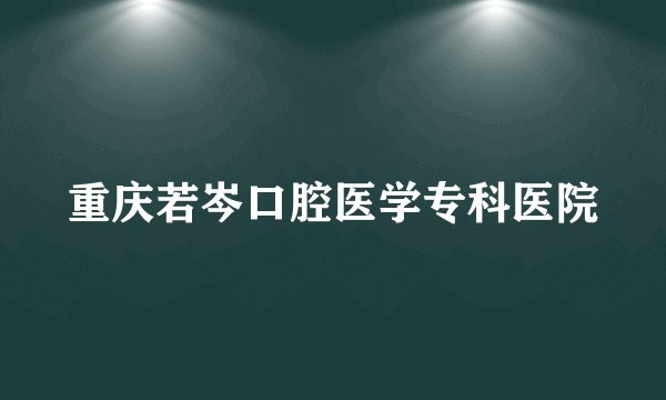 重庆若岑口腔医学专科医院