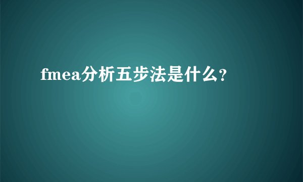 fmea分析五步法是什么？