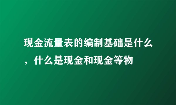 现金流量表的编制基础是什么，什么是现金和现金等物